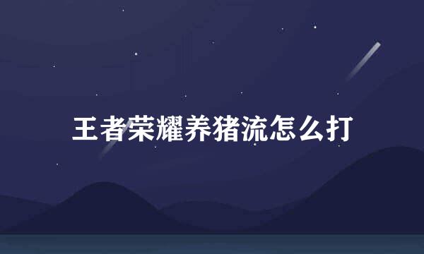 王者荣耀养猪流怎么打
