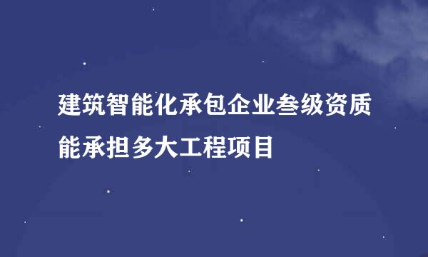 建筑智能化承包企业叁级资质能承担多大工程项目