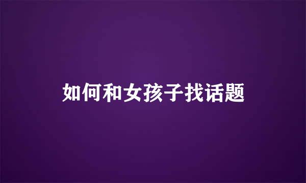 如何和女孩子找话题
