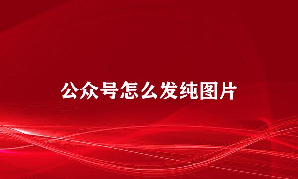 公众号怎么发纯图片