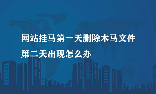 网站挂马第一天删除木马文件第二天出现怎么办
