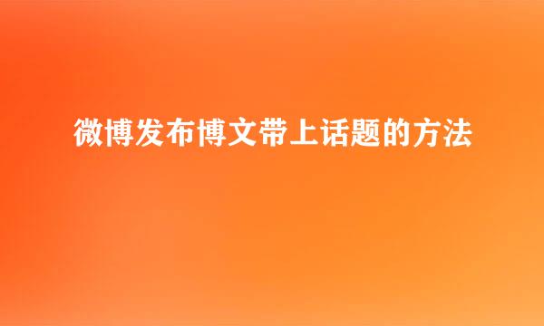 微博发布博文带上话题的方法