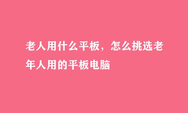 老人用什么平板，怎么挑选老年人用的平板电脑
