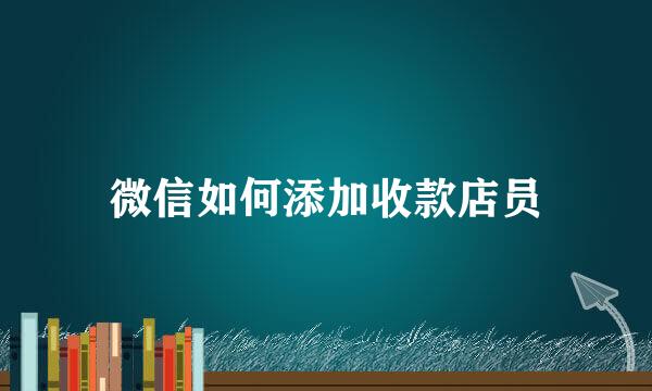 微信如何添加收款店员