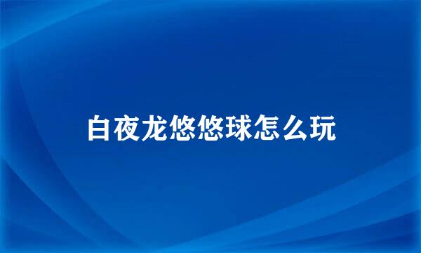 白夜龙悠悠球怎么玩