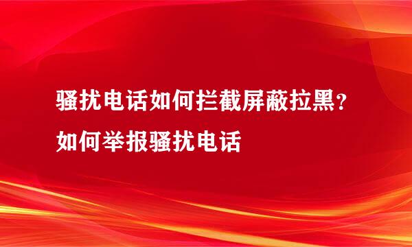 骚扰电话如何拦截屏蔽拉黑？如何举报骚扰电话