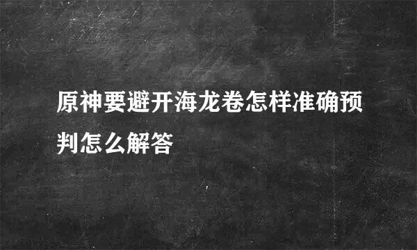 原神要避开海龙卷怎样准确预判怎么解答
