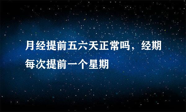 月经提前五六天正常吗，经期每次提前一个星期