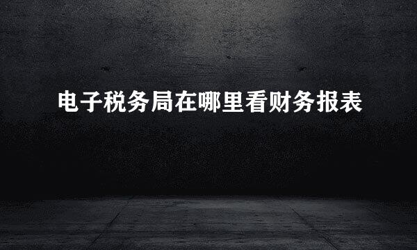 电子税务局在哪里看财务报表