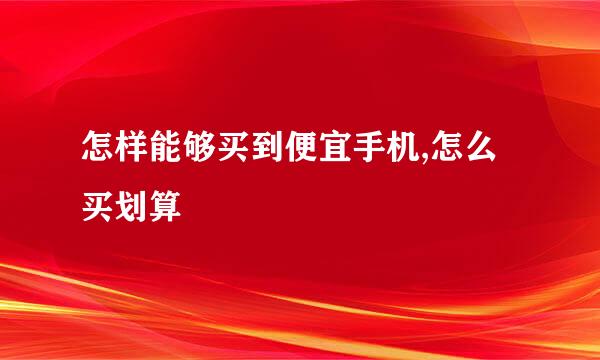 怎样能够买到便宜手机,怎么买划算