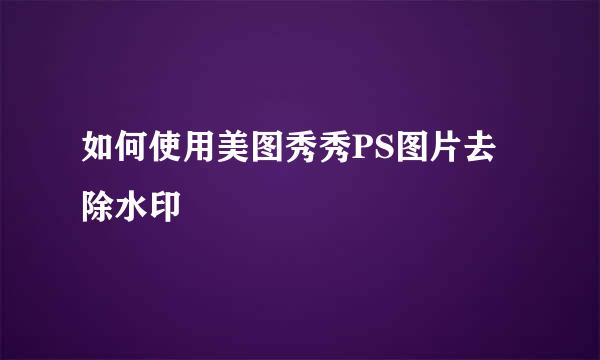 如何使用美图秀秀PS图片去除水印