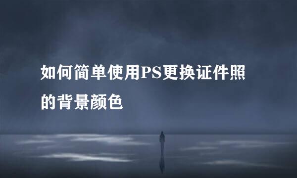 如何简单使用PS更换证件照的背景颜色