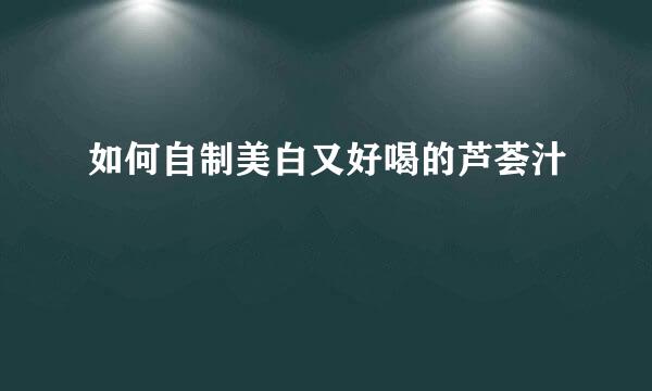 如何自制美白又好喝的芦荟汁