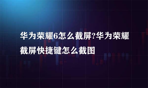 华为荣耀6怎么截屏?华为荣耀截屏快捷键怎么截图