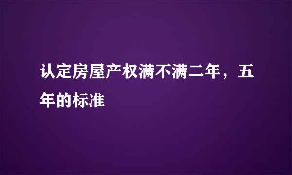 认定房屋产权满不满二年，五年的标准