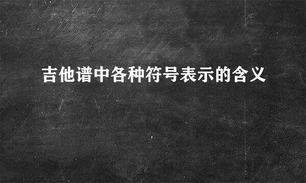 吉他谱中各种符号表示的含义
