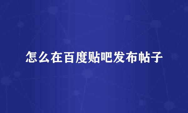 怎么在百度贴吧发布帖子