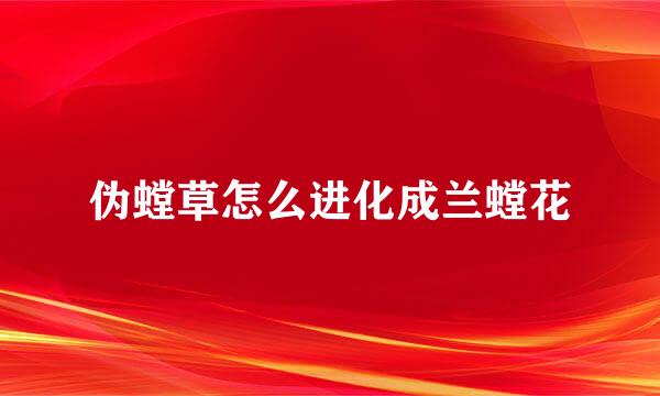 伪螳草怎么进化成兰螳花