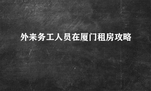 外来务工人员在厦门租房攻略