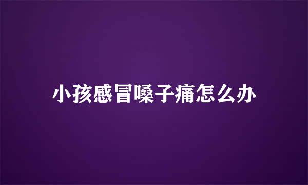 小孩感冒嗓子痛怎么办