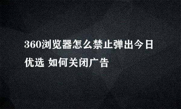 360浏览器怎么禁止弹出今日优选 如何关闭广告
