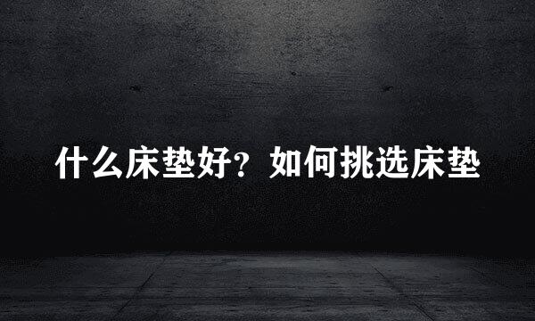 什么床垫好？如何挑选床垫