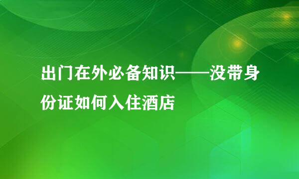 出门在外必备知识——没带身份证如何入住酒店