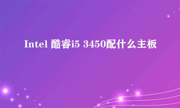 Intel 酷睿i5 3450配什么主板