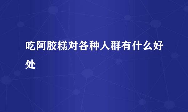 吃阿胶糕对各种人群有什么好处