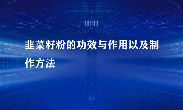 韭菜籽粉的功效与作用以及制作方法