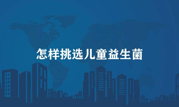 怎样挑选儿童益生菌