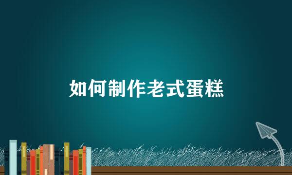 如何制作老式蛋糕