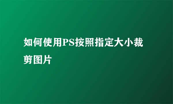如何使用PS按照指定大小裁剪图片