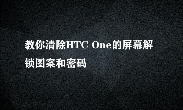 教你清除HTC One的屏幕解锁图案和密码