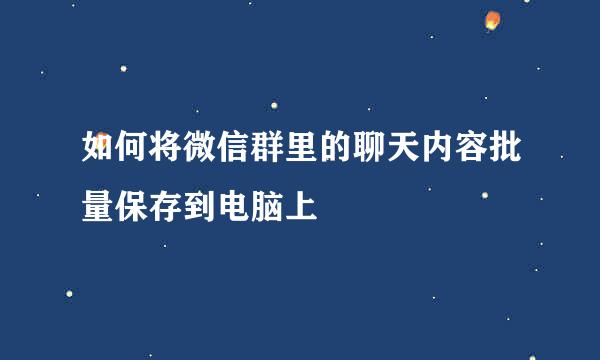 如何将微信群里的聊天内容批量保存到电脑上