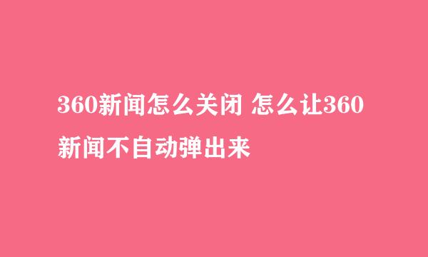 360新闻怎么关闭 怎么让360新闻不自动弹出来