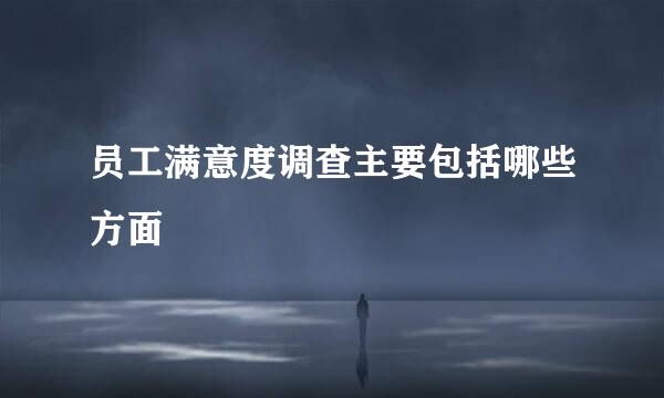 员工满意度调查主要包括哪些方面