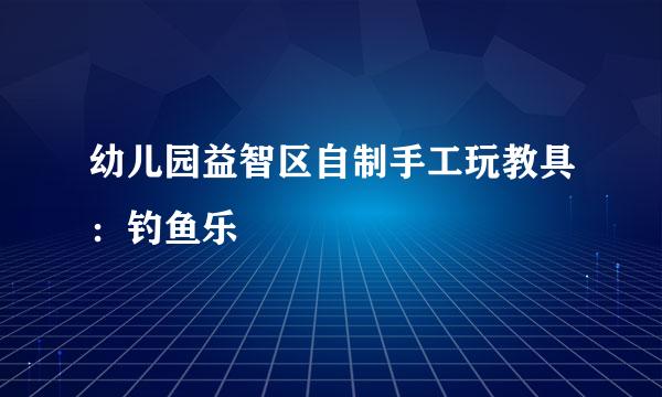 幼儿园益智区自制手工玩教具：钓鱼乐