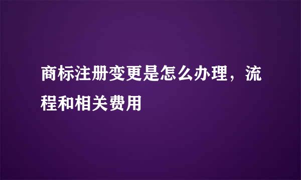 商标注册变更是怎么办理，流程和相关费用