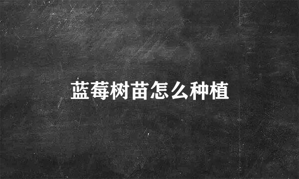 蓝莓树苗怎么种植