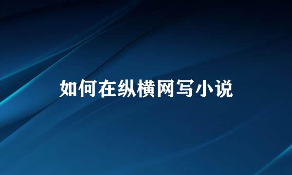 如何在纵横网写小说
