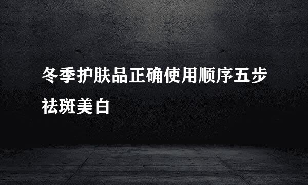 冬季护肤品正确使用顺序五步祛斑美白