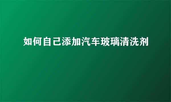 如何自己添加汽车玻璃清洗剂