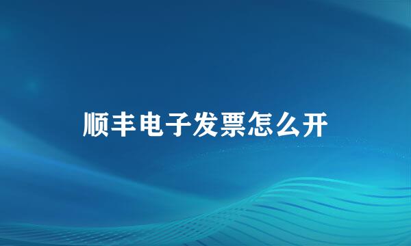 顺丰电子发票怎么开