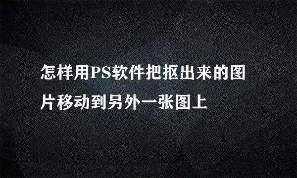 怎样用PS软件把抠出来的图片移动到另外一张图上