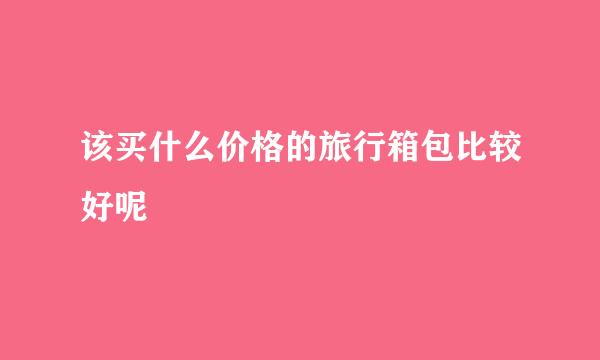 该买什么价格的旅行箱包比较好呢