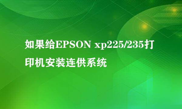 如果给EPSON xp225/235打印机安装连供系统
