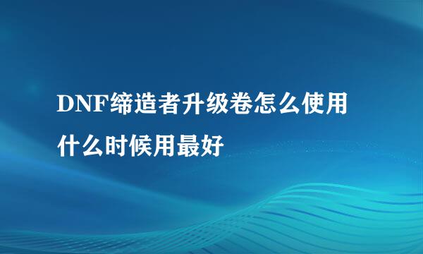 DNF缔造者升级卷怎么使用 什么时候用最好