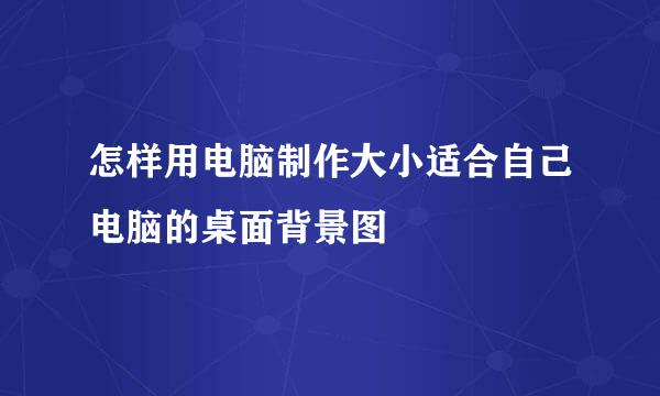 怎样用电脑制作大小适合自己电脑的桌面背景图