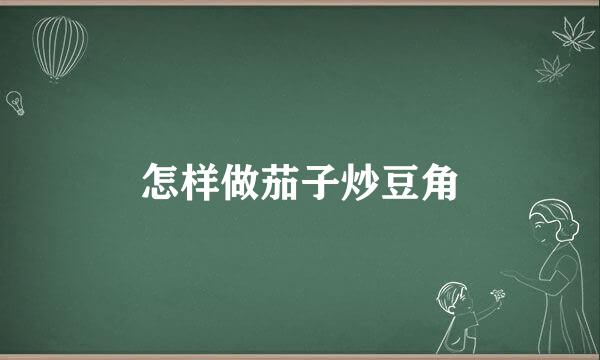 怎样做茄子炒豆角